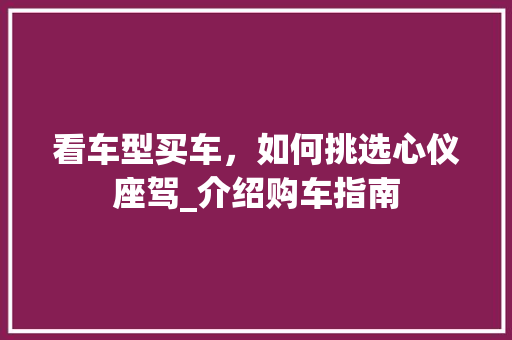 看车型买车，如何挑选心仪座驾_介绍购车指南