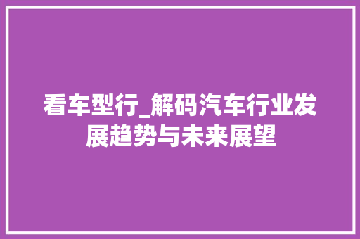 看车型行_解码汽车行业发展趋势与未来展望