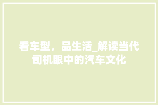 看车型，品生活_解读当代司机眼中的汽车文化