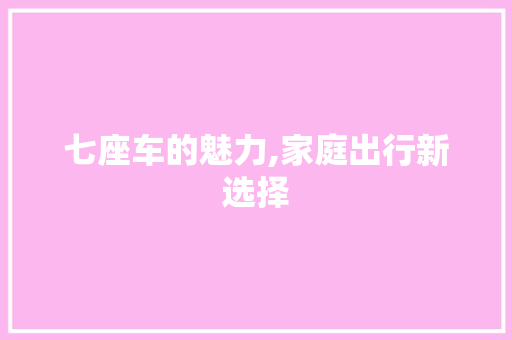 七座车的魅力,家庭出行新选择