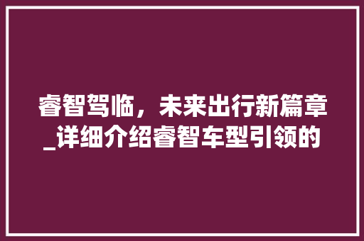 睿智驾临，未来出行新篇章_详细介绍睿智车型引领的智能出行时代