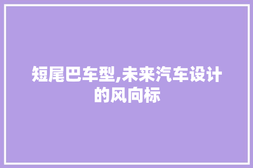 短尾巴车型,未来汽车设计的风向标