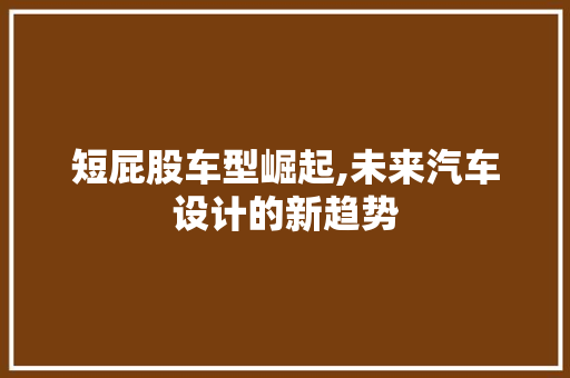 短屁股车型崛起,未来汽车设计的新趋势