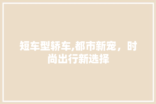 短车型轿车,都市新宠，时尚出行新选择