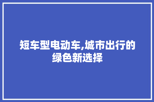 短车型电动车,城市出行的绿色新选择