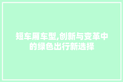 短车厢车型,创新与变革中的绿色出行新选择