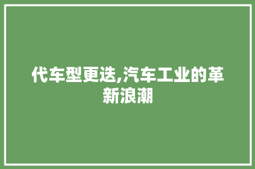 代车型更迭,汽车工业的革新浪潮