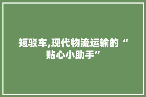 短驳车,现代物流运输的“贴心小助手”