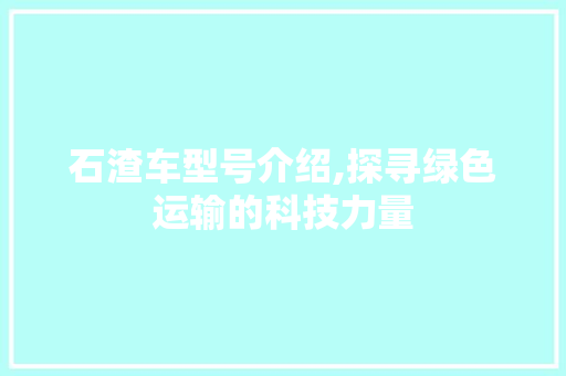 石渣车型号介绍,探寻绿色运输的科技力量