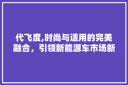 代飞度,时尚与适用的完美融合，引领新能源车市场新潮流