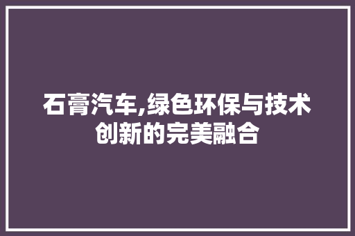 石膏汽车,绿色环保与技术创新的完美融合