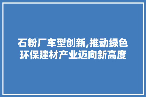 石粉厂车型创新,推动绿色环保建材产业迈向新高度