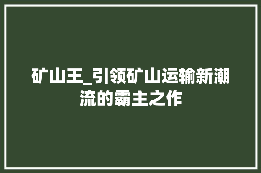 矿山王_引领矿山运输新潮流的霸主之作