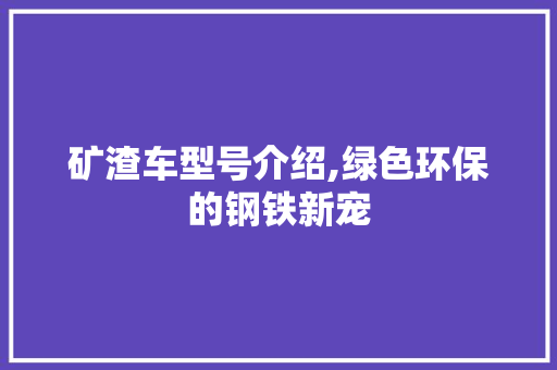 矿渣车型号介绍,绿色环保的钢铁新宠
