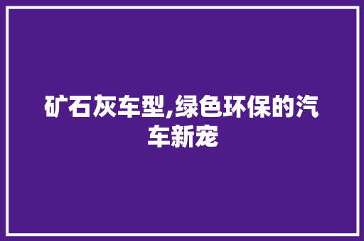 矿石灰车型,绿色环保的汽车新宠