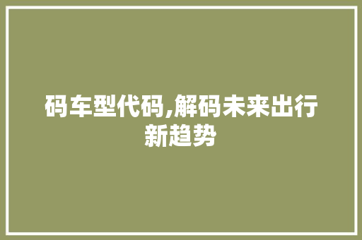 码车型代码,解码未来出行新趋势 汽车配件