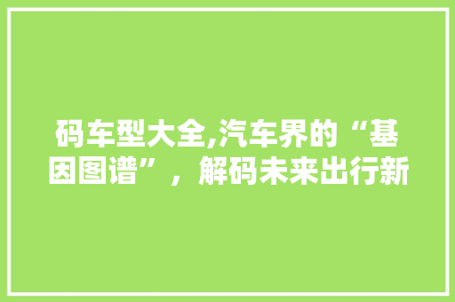 码车型大全,汽车界的“基因图谱”，解码未来出行新趋势 底盘配件