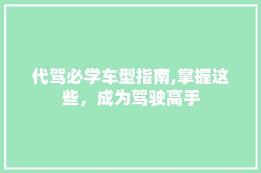 代驾必学车型指南,掌握这些，成为驾驶高手