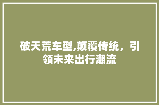 破天荒车型,颠覆传统，引领未来出行潮流