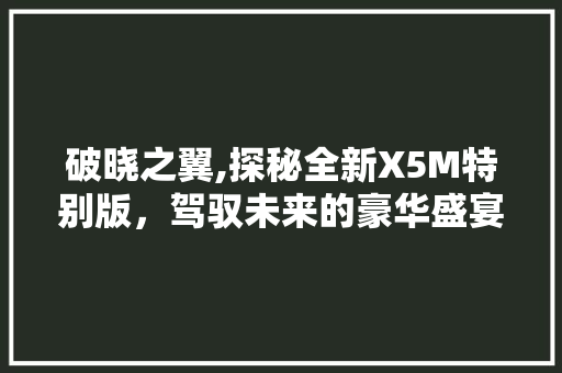 破晓之翼,探秘全新X5M特别版，驾驭未来的豪华盛宴