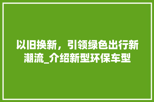 以旧换新，引领绿色出行新潮流_介绍新型环保车型