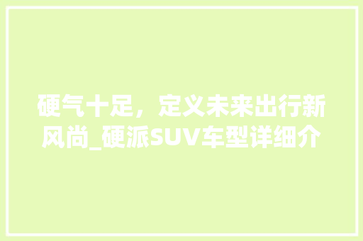 硬气十足，定义未来出行新风尚_硬派SUV车型详细介绍