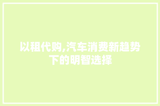 以租代购,汽车消费新趋势下的明智选择