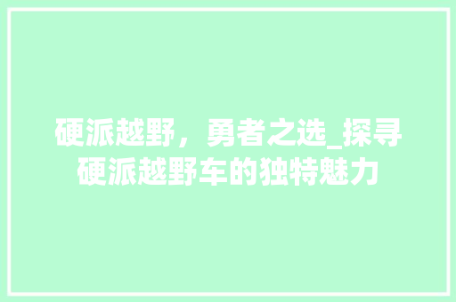 硬派越野，勇者之选_探寻硬派越野车的独特魅力