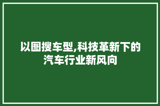 以图搜车型,科技革新下的汽车行业新风向