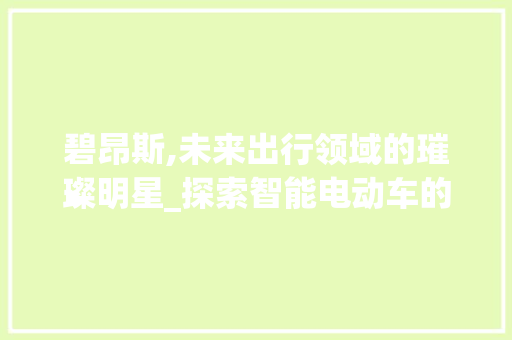 碧昂斯,未来出行领域的璀璨明星_探索智能电动车的新篇章