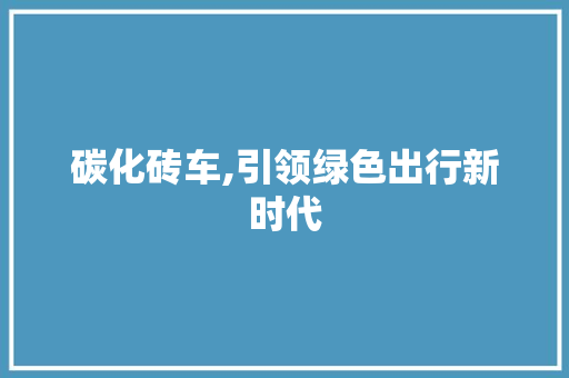 碳化砖车,引领绿色出行新时代