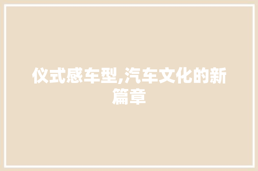 仪式感车型,汽车文化的新篇章 新款车型