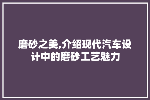 磨砂之美,介绍现代汽车设计中的磨砂工艺魅力
