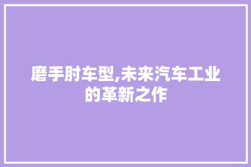 磨手肘车型,未来汽车工业的革新之作
