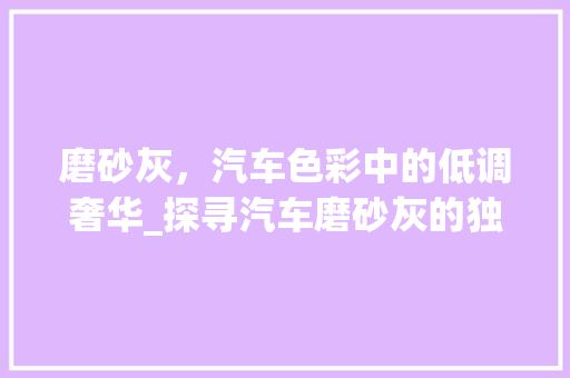 磨砂灰，汽车色彩中的低调奢华_探寻汽车磨砂灰的独特魅力