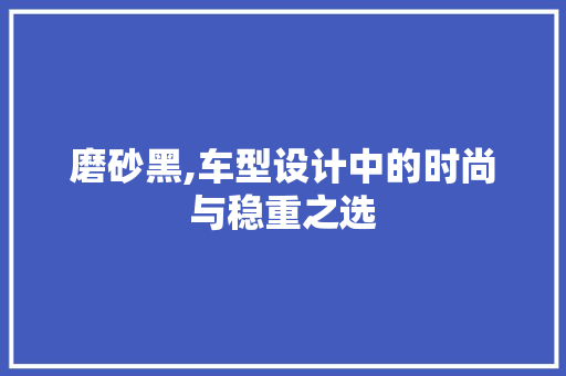 磨砂黑,车型设计中的时尚与稳重之选