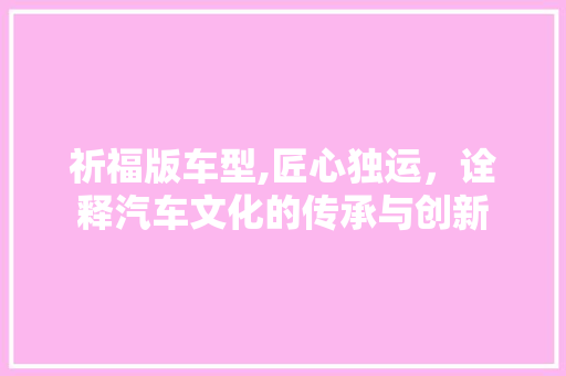 祈福版车型,匠心独运，诠释汽车文化的传承与创新