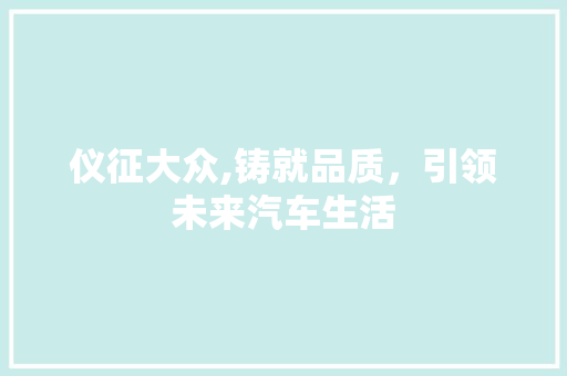 仪征大众,铸就品质，引领未来汽车生活