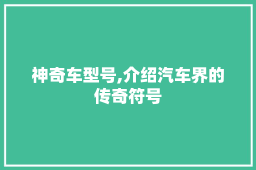 神奇车型号,介绍汽车界的传奇符号