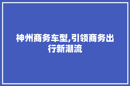神州商务车型,引领商务出行新潮流