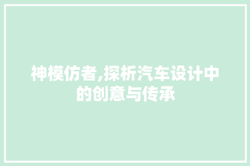 神模仿者,探析汽车设计中的创意与传承