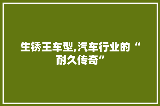 生锈王车型,汽车行业的“耐久传奇”