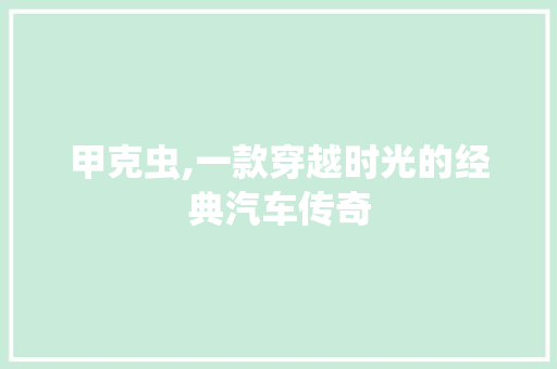 甲克虫,一款穿越时光的经典汽车传奇
