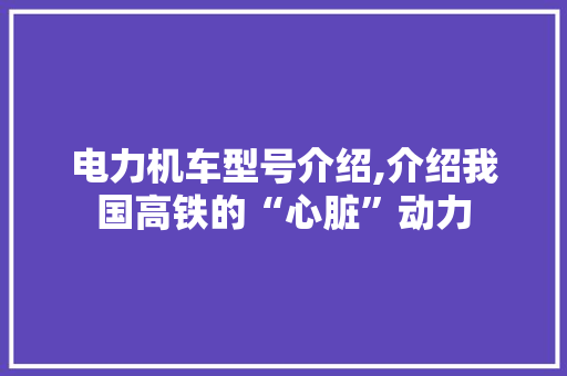 电力机车型号介绍,介绍我国高铁的“心脏”动力