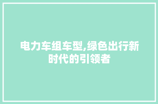 电力车组车型,绿色出行新时代的引领者