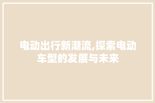 电动出行新潮流,探索电动车型的发展与未来