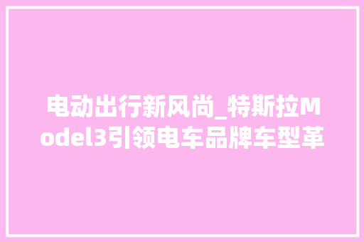 电动出行新风尚_特斯拉Model3引领电车品牌车型革新