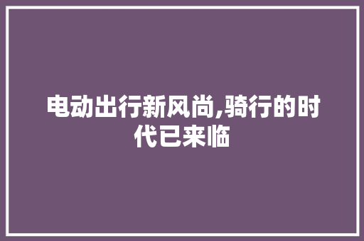 电动出行新风尚,骑行的时代已来临