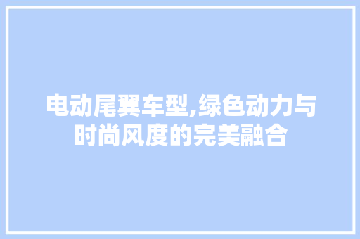 电动尾翼车型,绿色动力与时尚风度的完美融合