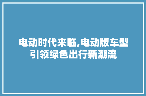 电动时代来临,电动版车型引领绿色出行新潮流